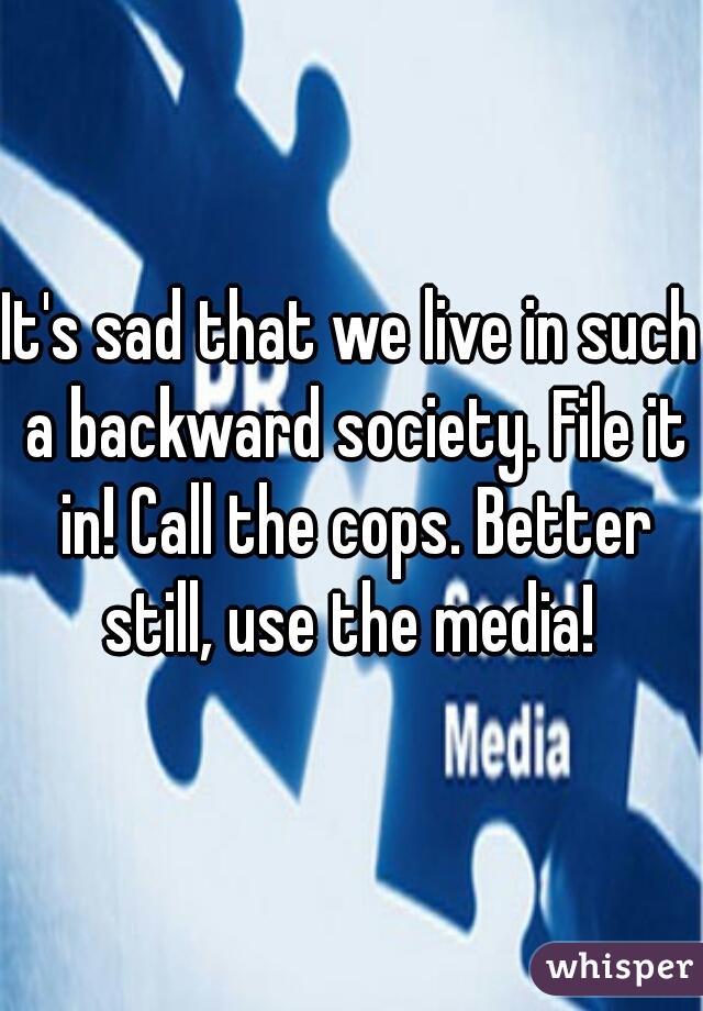 It's sad that we live in such a backward society. File it in! Call the cops. Better still, use the media! 