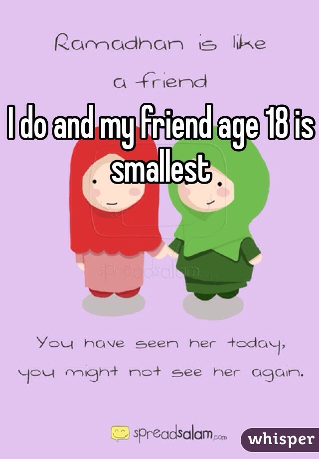 I do and my friend age 18 is smallest 
