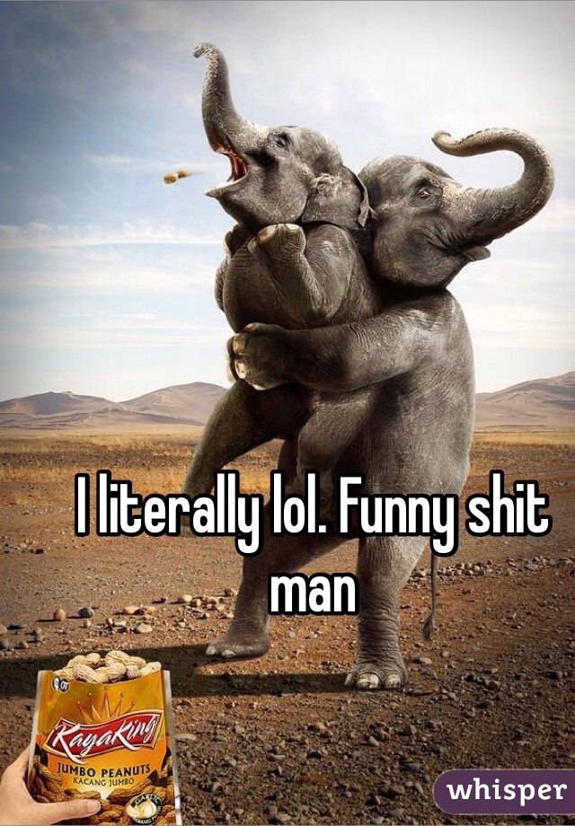 I literally lol. Funny shit man