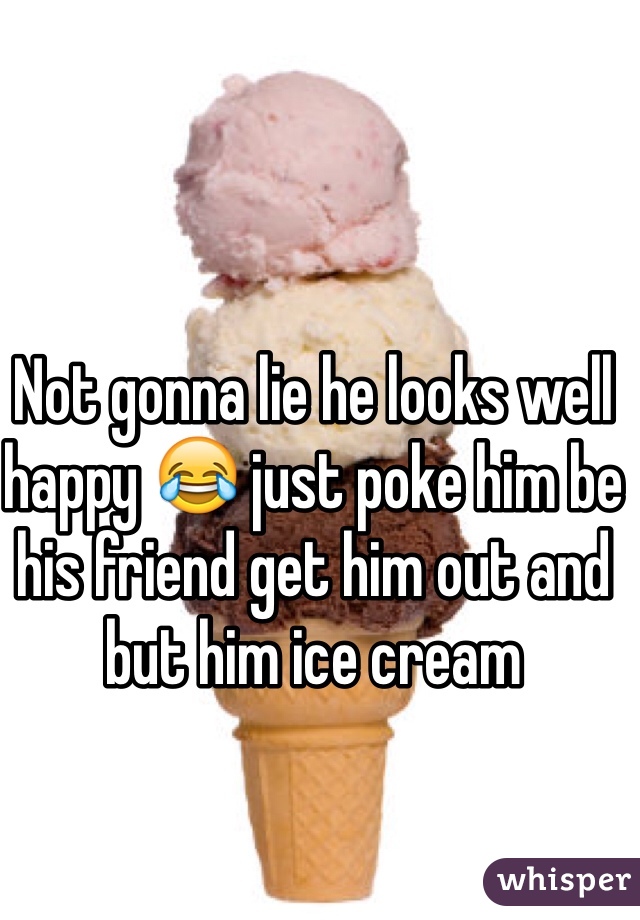 Not gonna lie he looks well happy 😂 just poke him be his friend get him out and but him ice cream 