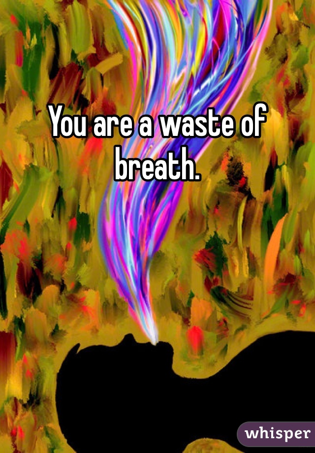 You are a waste of breath.