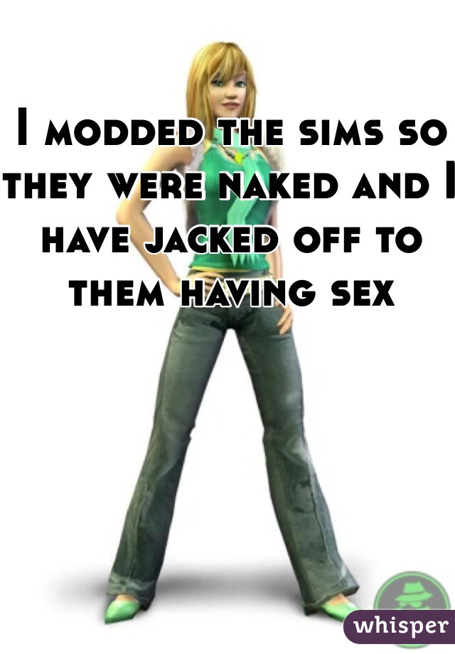 I modded the sims so they were naked and I have jacked off to them having sex