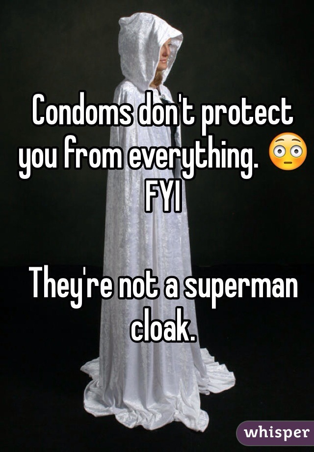 Condoms don't protect you from everything. 😳FYI 

They're not a superman cloak.