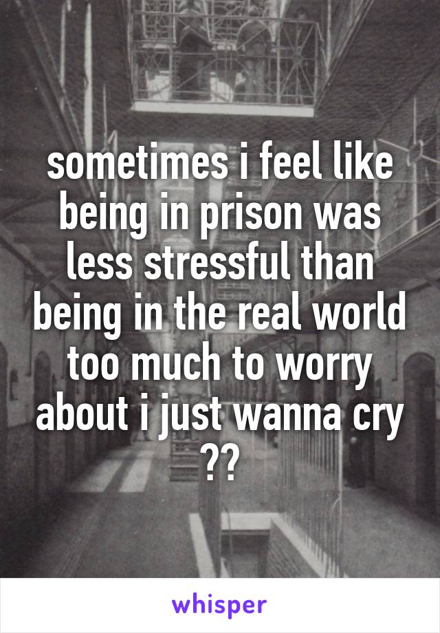 sometimes i feel like being in prison was less stressful than being in the real world too much to worry about i just wanna cry 😕🔫