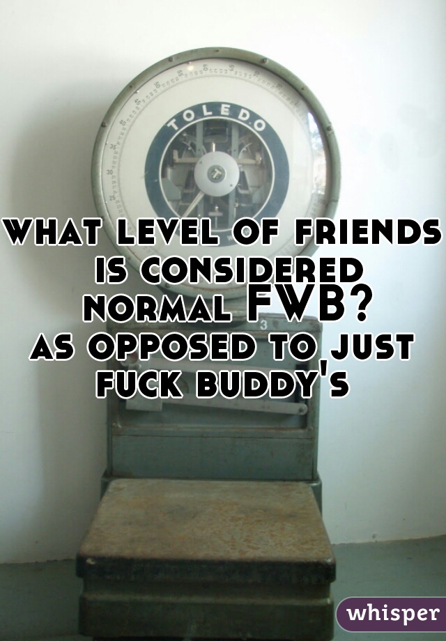 what level of friends is considered normal FWB?


as opposed to just fuck buddy's 