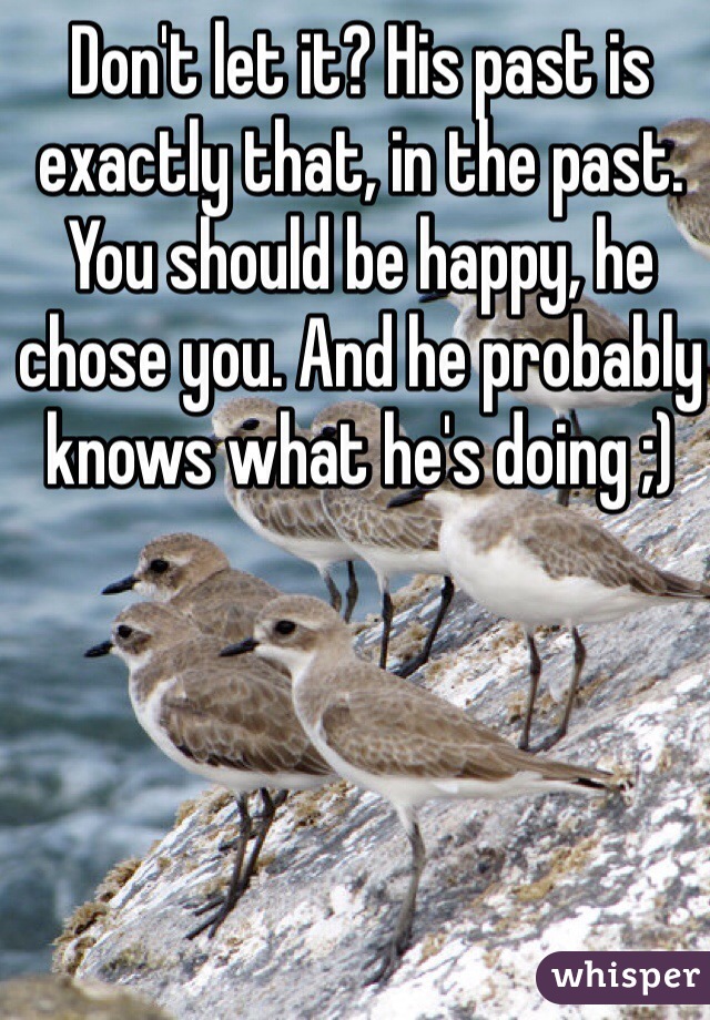 Don't let it? His past is exactly that, in the past. You should be happy, he chose you. And he probably knows what he's doing ;) 