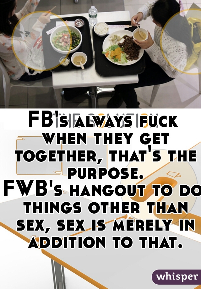 FB's always fuck when they get together, that's the purpose.
FWB's hangout to do things other than sex, sex is merely in addition to that.