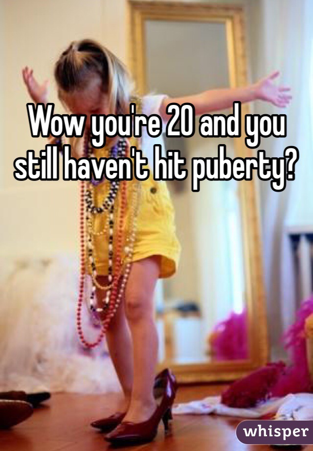 Wow you're 20 and you still haven't hit puberty? 