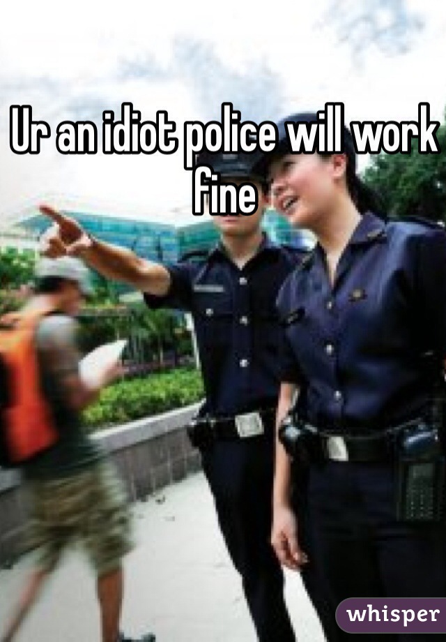 Ur an idiot police will work fine