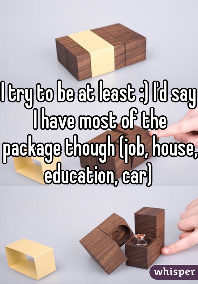 I try to be at least :) I'd say I have most of the package though (job, house, education, car) 