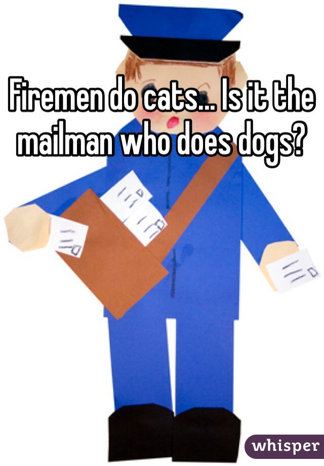 Firemen do cats... Is it the mailman who does dogs?