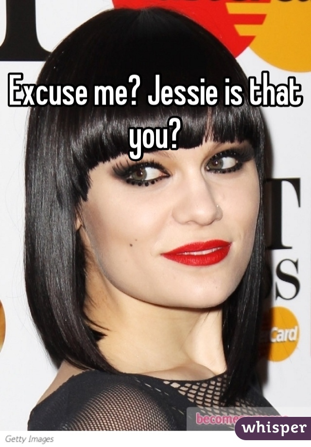 Excuse me? Jessie is that you?