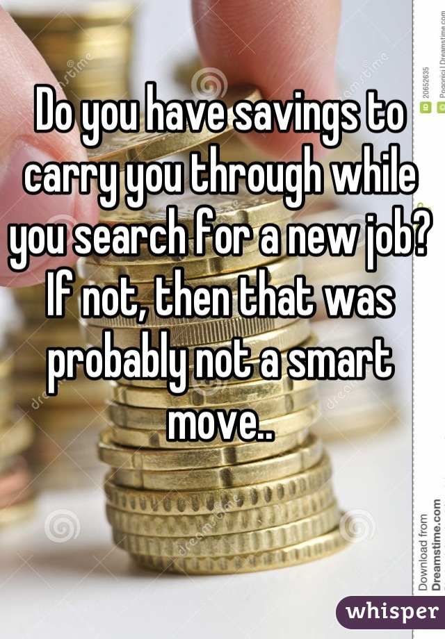 Do you have savings to carry you through while you search for a new job? If not, then that was probably not a smart move..