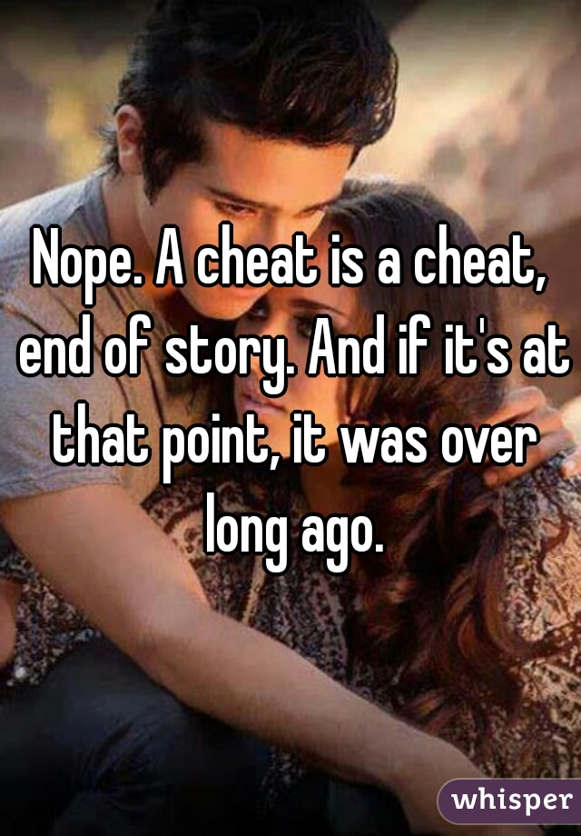 Nope. A cheat is a cheat, end of story. And if it's at that point, it was over long ago.
