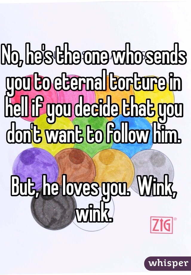 No, he's the one who sends you to eternal torture in hell if you decide that you don't want to follow him. 

But, he loves you.  Wink, wink. 