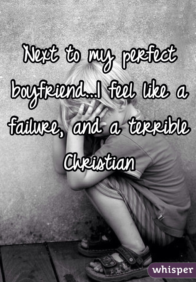 Next to my perfect boyfriend...I feel like a failure, and a terrible Christian 