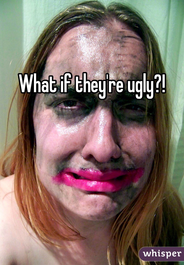 What if they're ugly?!