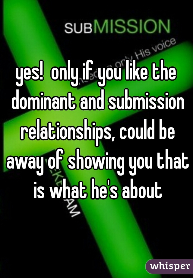 yes!  only if you like the dominant and submission relationships, could be away of showing you that is what he's about