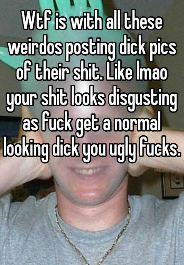 Wtf is with all these weirdos posting dick pics of their shit. Like lmao your shit looks disgusting as fuck get a normal looking dick you ugly fucks.