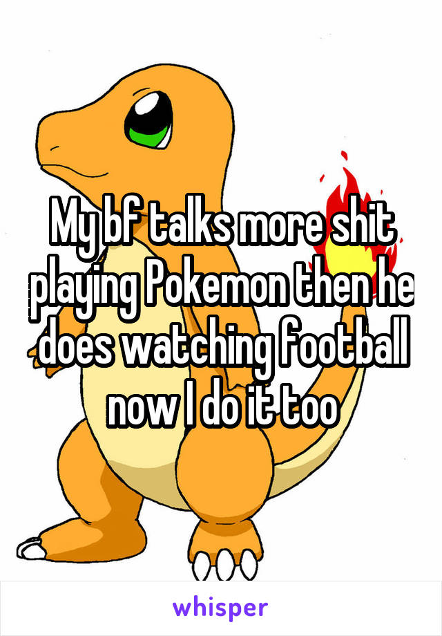 My bf talks more shit playing Pokemon then he does watching football now I do it too