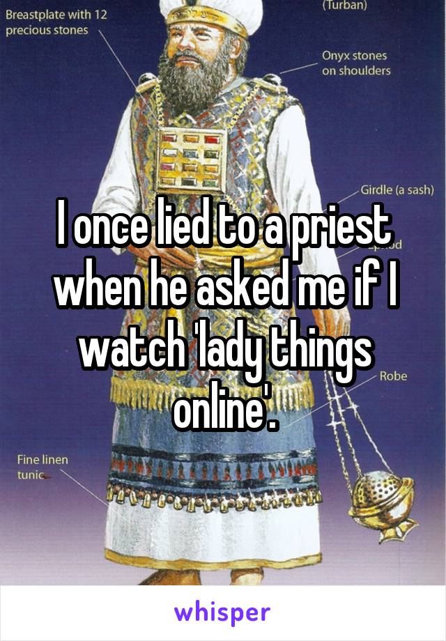 I once lied to a priest when he asked me if I watch 'lady things online'.