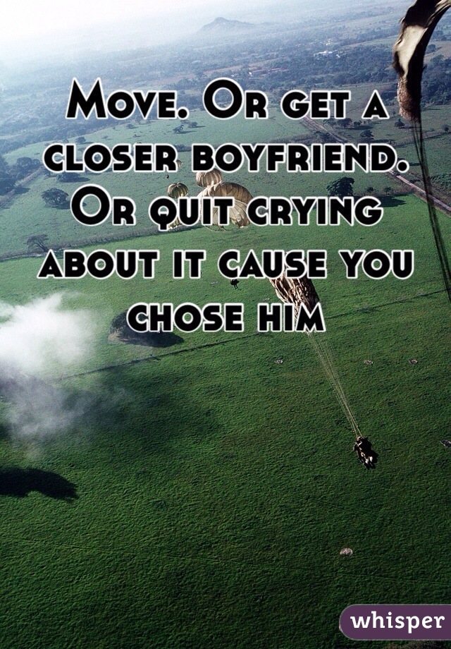 Move. Or get a closer boyfriend. Or quit crying about it cause you chose him