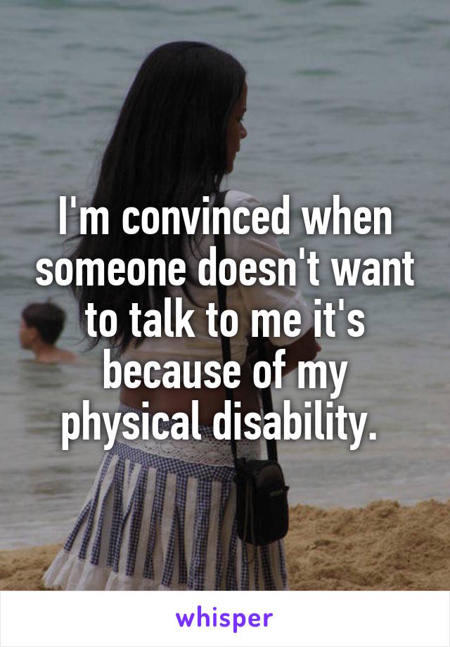 I'm convinced when someone doesn't want to talk to me it's because of my physical disability. 