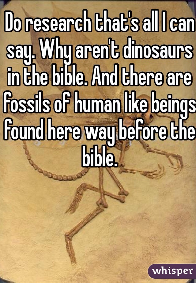 Do research that's all I can say. Why aren't dinosaurs in the bible. And there are fossils of human like beings found here way before the bible. 