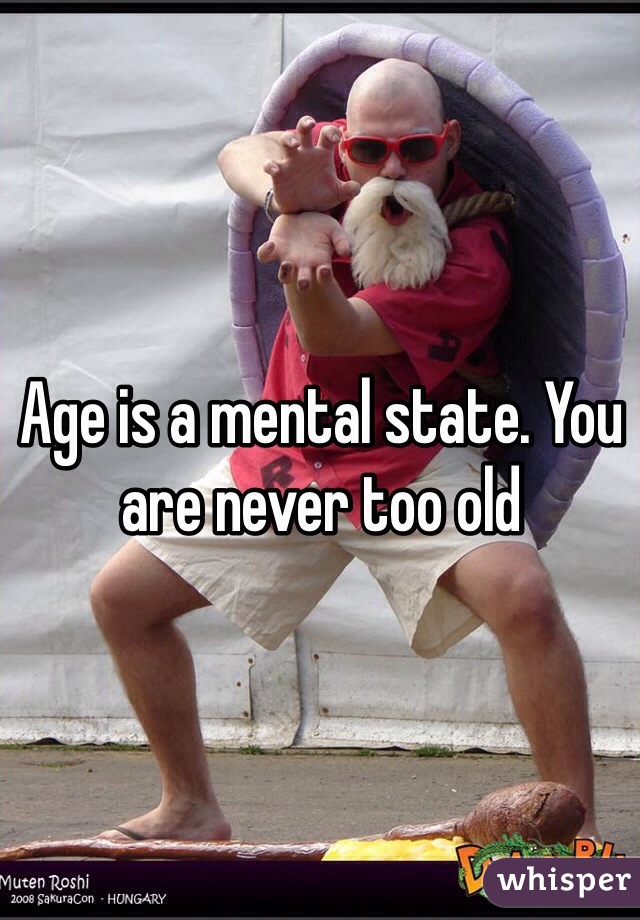 Age is a mental state. You are never too old