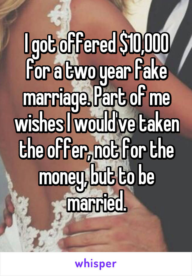 I got offered $10,000 for a two year fake marriage. Part of me wishes I would've taken the offer, not for the money, but to be married.
