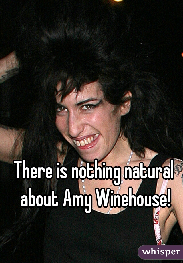 There is nothing natural about Amy Winehouse!