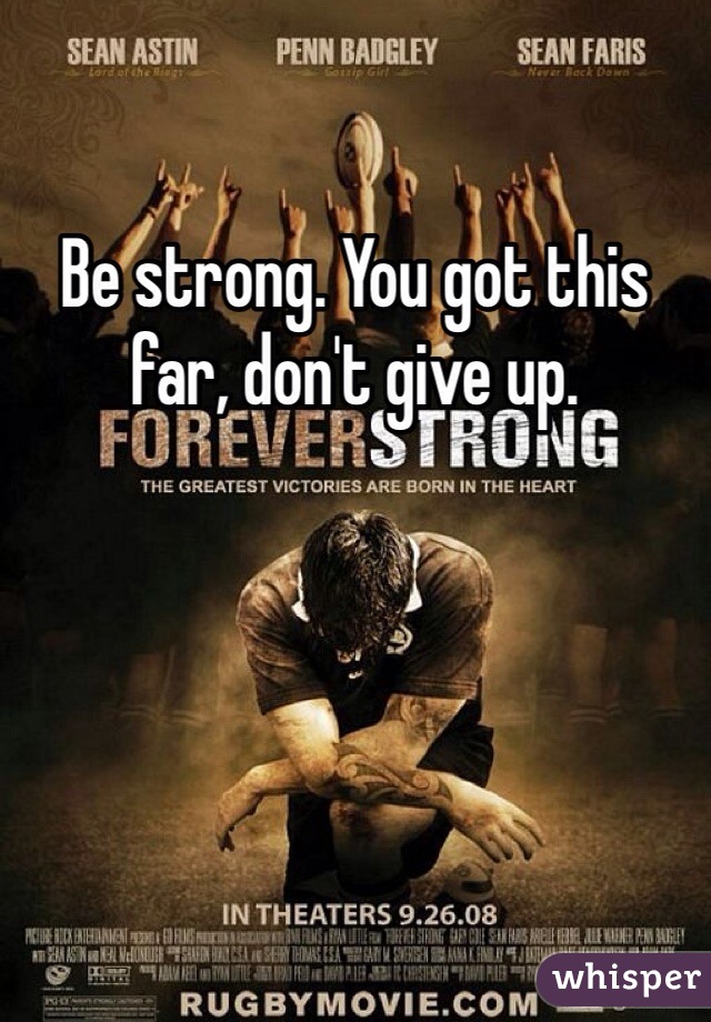Be strong. You got this far, don't give up.