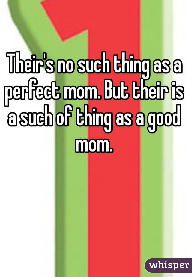 Their's no such thing as a perfect mom. But their is a such of thing as a good mom.
