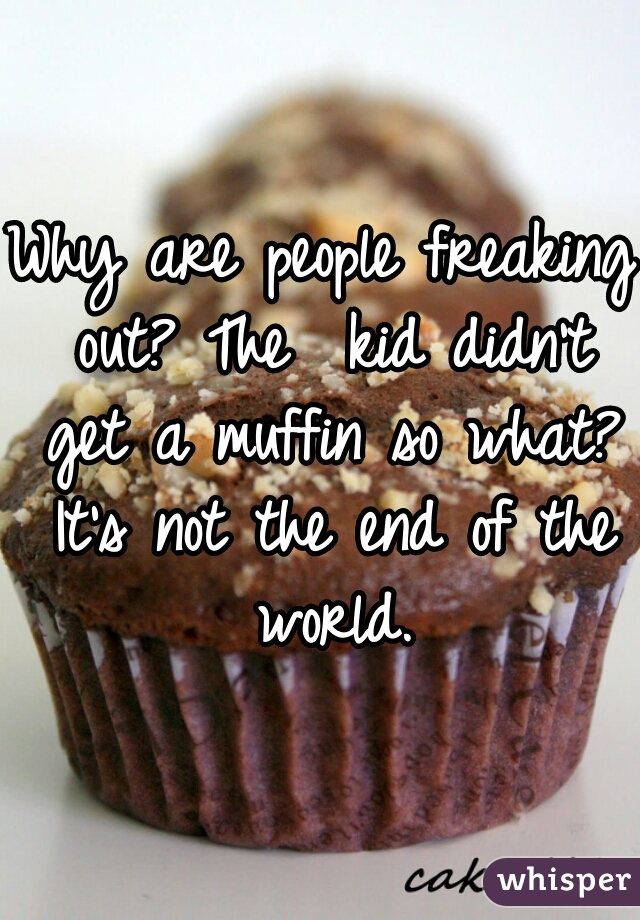 Why are people freaking out? The  kid didn't get a muffin so what? It's not the end of the world.