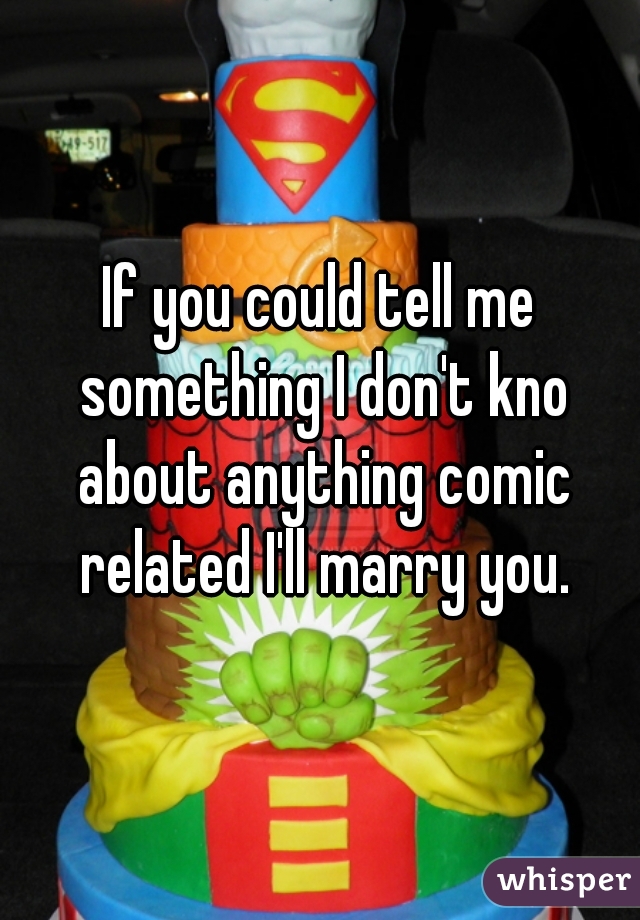 If you could tell me something I don't kno about anything comic related I'll marry you.