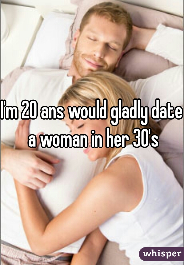 I'm 20 ans would gladly date a woman in her 30's
