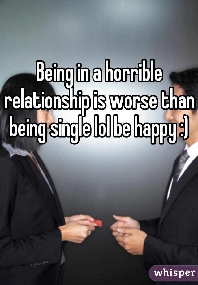 Being in a horrible relationship is worse than being single lol be happy :)