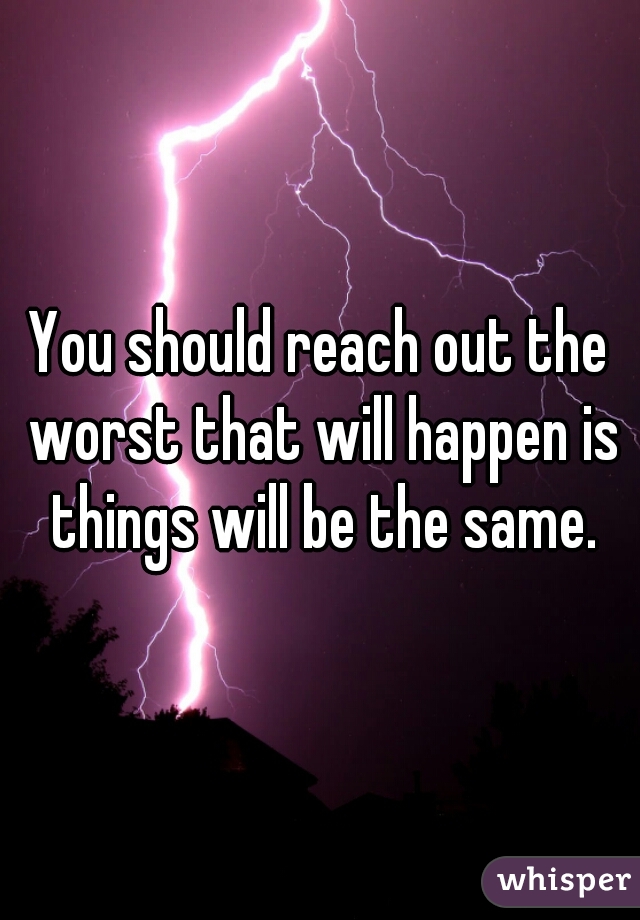 You should reach out the worst that will happen is things will be the same.
