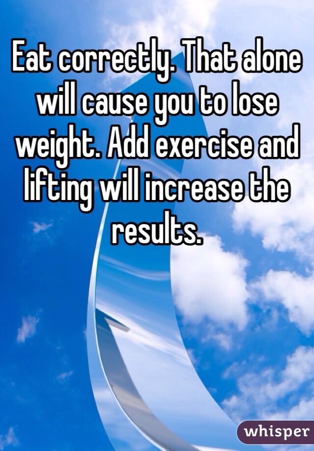Eat correctly. That alone will cause you to lose weight. Add exercise and lifting will increase the results.