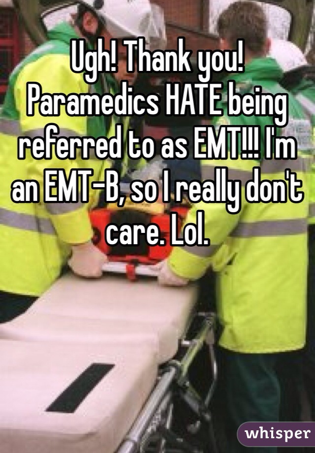 Ugh! Thank you! Paramedics HATE being referred to as EMT!!! I'm an EMT-B, so I really don't care. Lol.