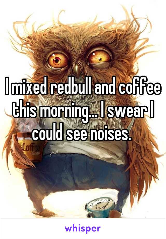 I mixed redbull and coffee this morning... I swear I could see noises. 