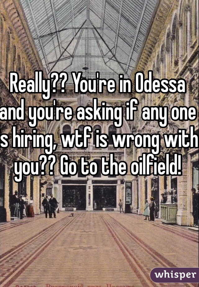 Really?? You're in Odessa and you're asking if any one is hiring, wtf is wrong with you?? Go to the oilfield!