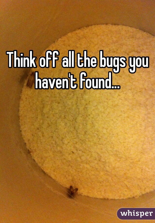 Think off all the bugs you haven't found...