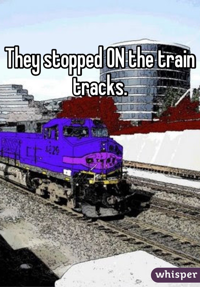 They stopped ON the train tracks.