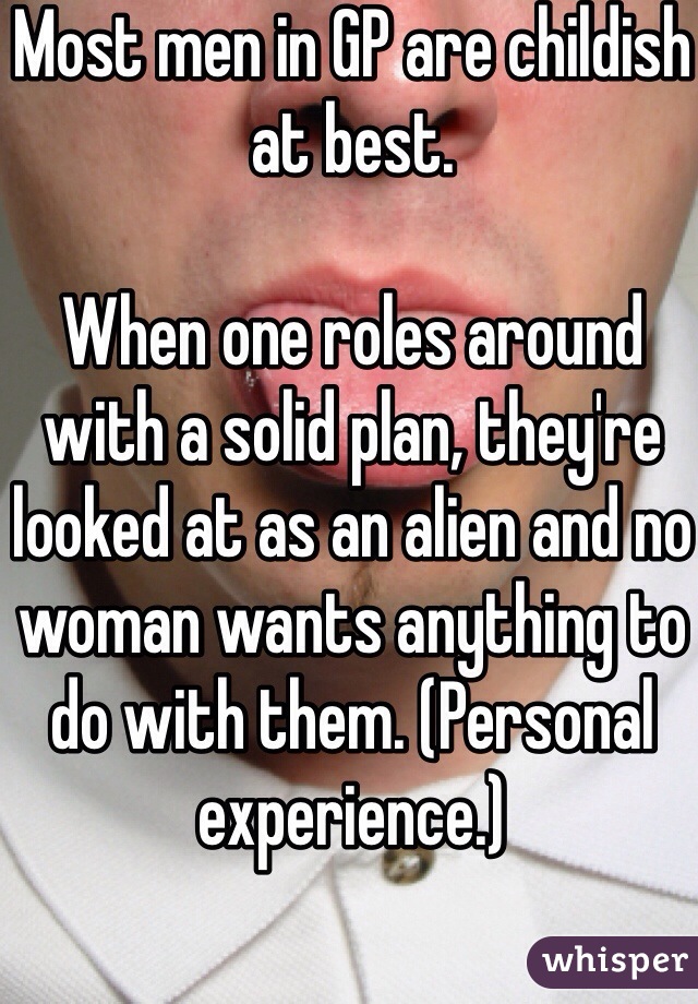 Most men in GP are childish at best.

When one roles around with a solid plan, they're looked at as an alien and no woman wants anything to do with them. (Personal experience.)