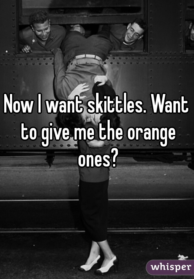 Now I want skittles. Want to give me the orange ones?