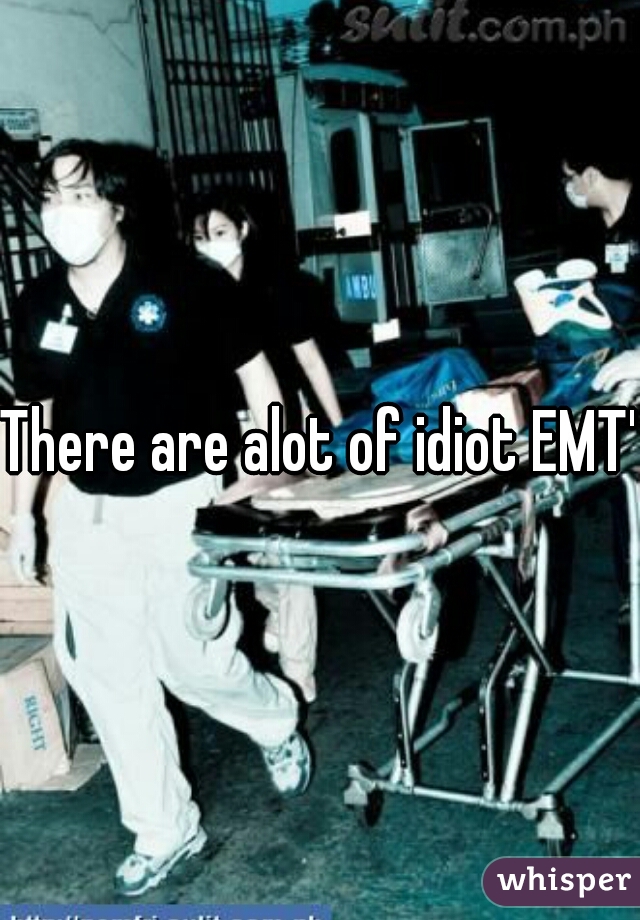 There are alot of idiot EMT's