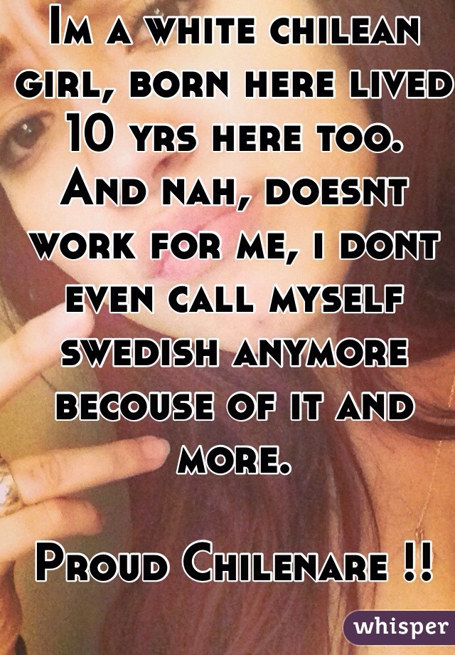 Im a white chilean girl, born here lived 10 yrs here too. 
And nah, doesnt work for me, i dont even call myself swedish anymore becouse of it and more.

Proud Chilenare !!