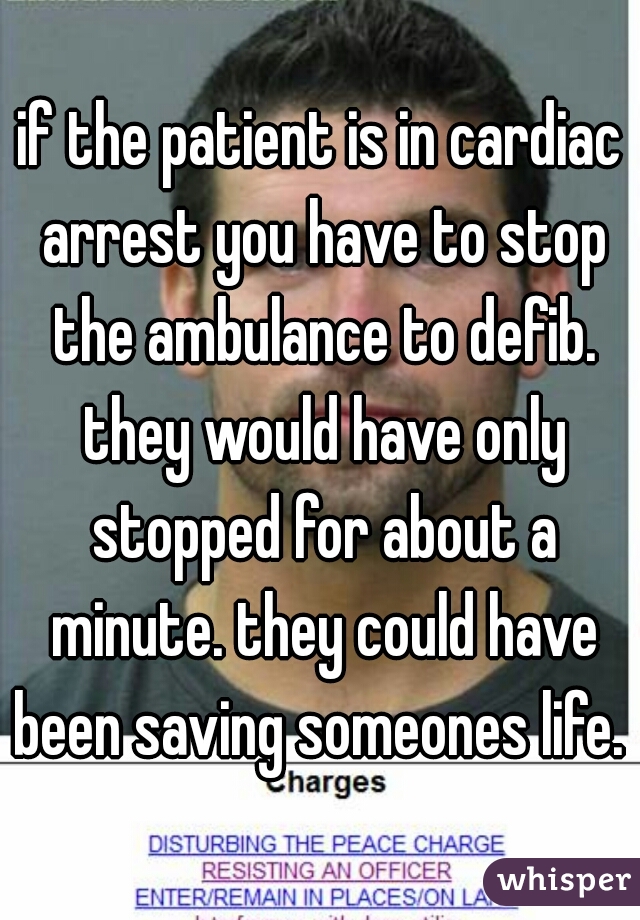 if the patient is in cardiac arrest you have to stop the ambulance to defib. they would have only stopped for about a minute. they could have been saving someones life. 