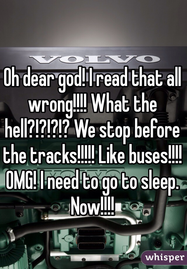 Oh dear god! I read that all wrong!!!! What the hell?!?!?!? We stop before the tracks!!!!! Like buses!!!! OMG! I need to go to sleep. Now!!!!